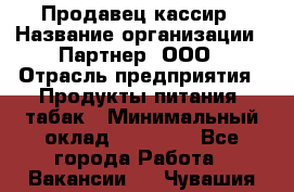 Продавец-кассир › Название организации ­ Партнер, ООО › Отрасль предприятия ­ Продукты питания, табак › Минимальный оклад ­ 29 295 - Все города Работа » Вакансии   . Чувашия респ.